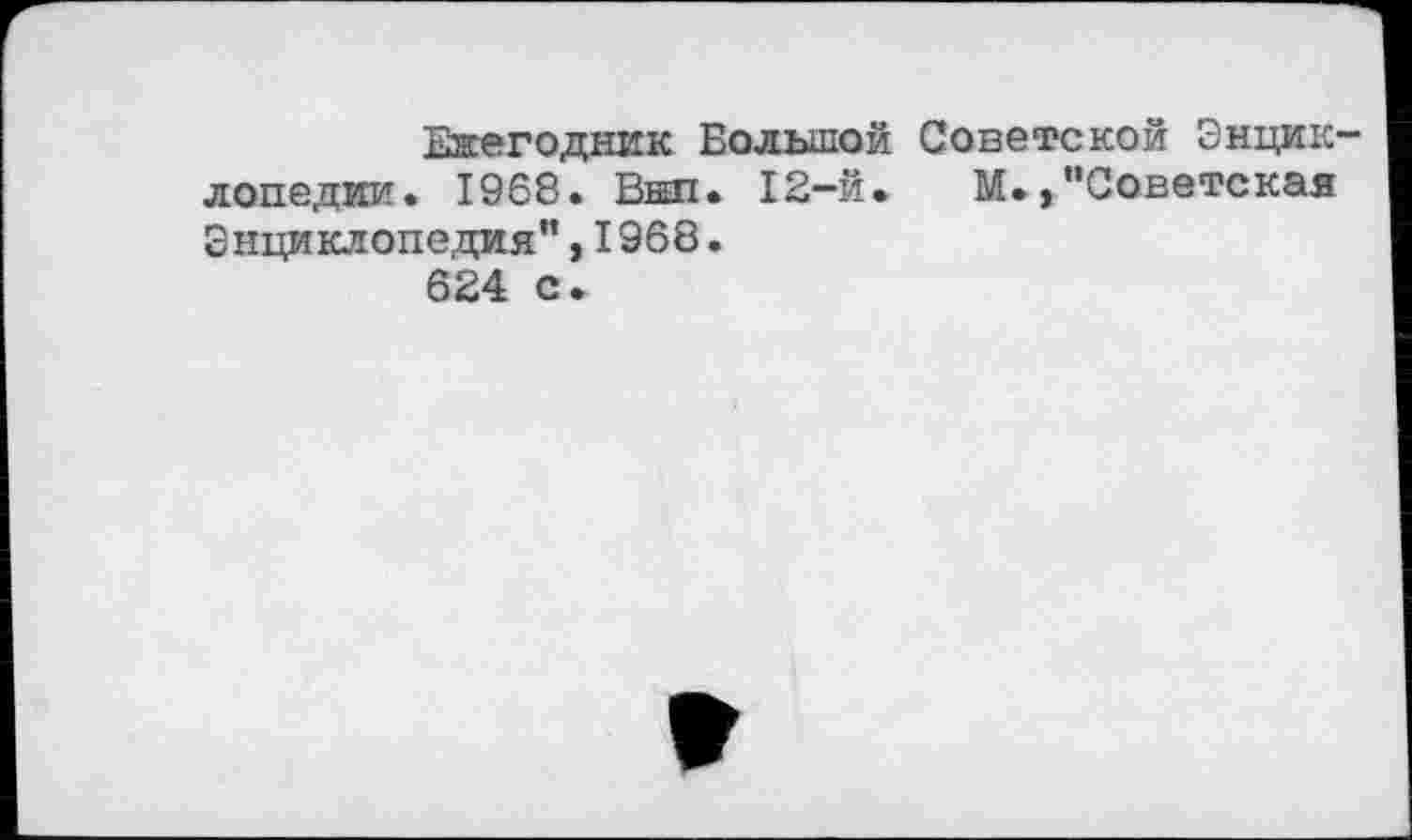 ﻿Ежегодник Большой Советской Энцик лопедии. 1968. Вил. 12-й. М.,"Советская Энциклопедия",1968.
624 с.